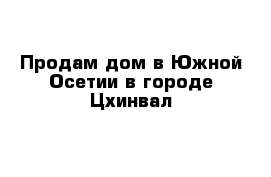 Продам дом в Южной Осетии в городе Цхинвал